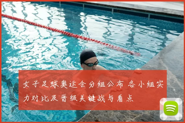 女子足球奥运会分组公布 各小组实力对比及晋级关键战与看点
