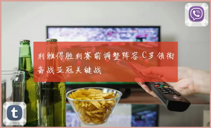 利雅得胜利赛前调整阵容 C罗领衔备战亚冠关键战