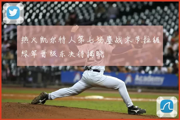 热火凯尔特人第七场鏖战末节拉锯绿军晋级东决待揭晓