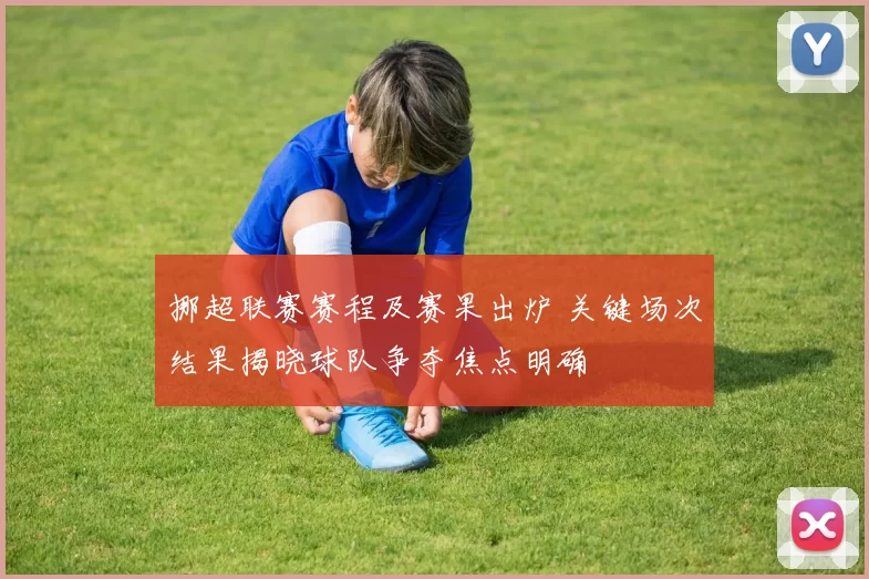 挪超联赛赛程及赛果出炉 关键场次结果揭晓球队争夺焦点明确