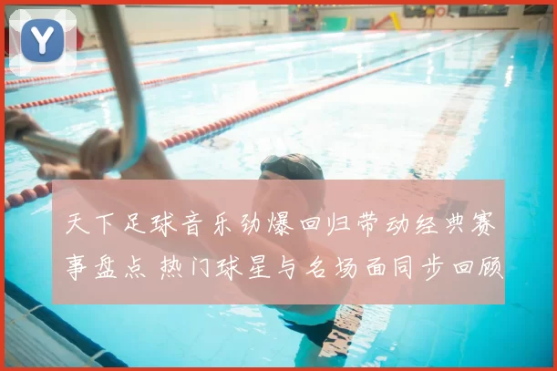天下足球音乐劲爆回归带动经典赛事盘点 热门球星与名场面同步回顾