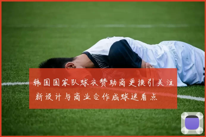 韩国国家队球衣赞助商更换引关注 新设计与商业合作成球迷看点