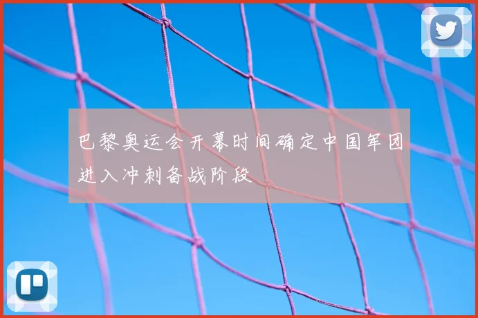 巴黎奥运会开幕时间确定中国军团进入冲刺备战阶段