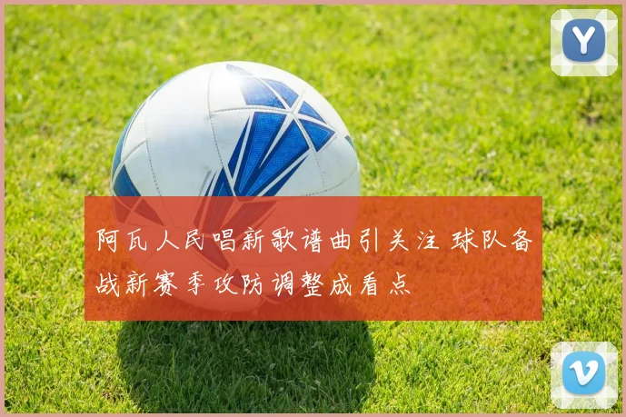 阿瓦人民唱新歌谱曲引关注 球队备战新赛季攻防调整成看点