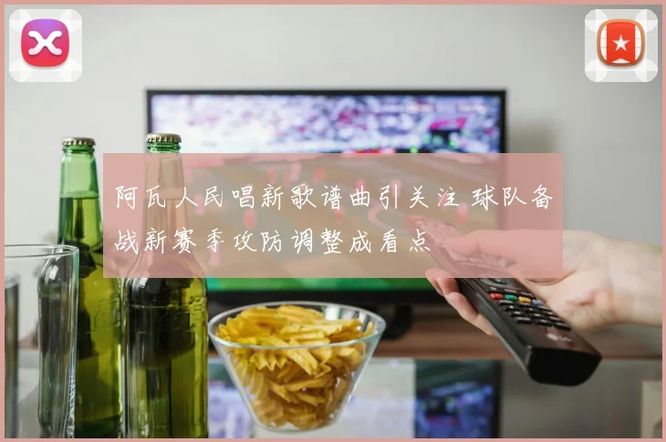 阿瓦人民唱新歌谱曲引关注 球队备战新赛季攻防调整成看点
