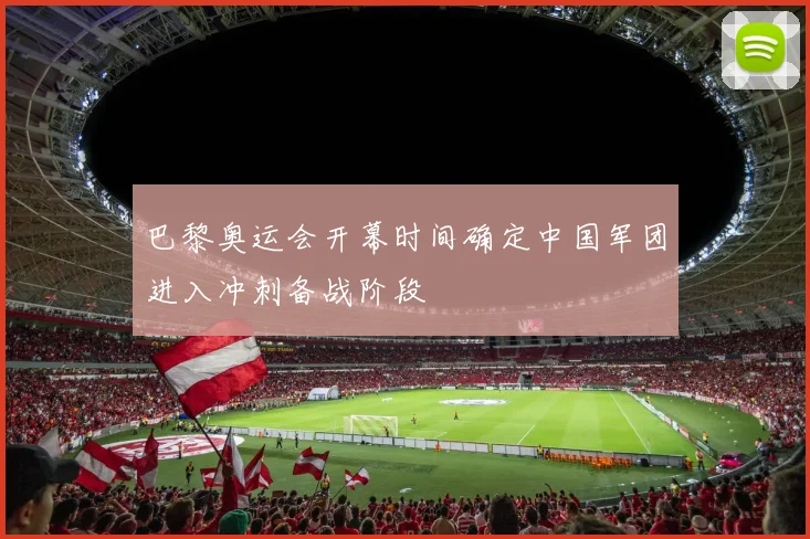 巴黎奥运会开幕时间确定中国军团进入冲刺备战阶段