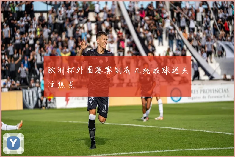 欧洲杯外围赛赛制有几轮成球迷关注焦点