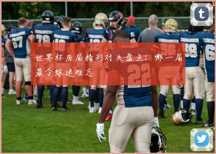 世界杯历届精彩对决盘点:哪一届最令球迷难忘