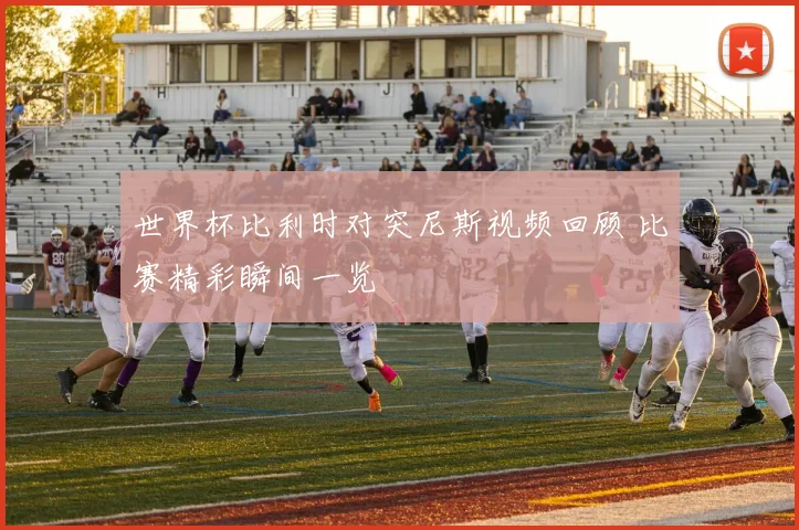 世界杯比利时对突尼斯视频回顾 比赛精彩瞬间一览