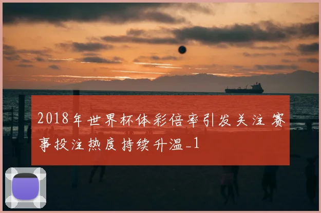 2018年世界杯体彩倍率引发关注 赛事投注热度持续升温_1