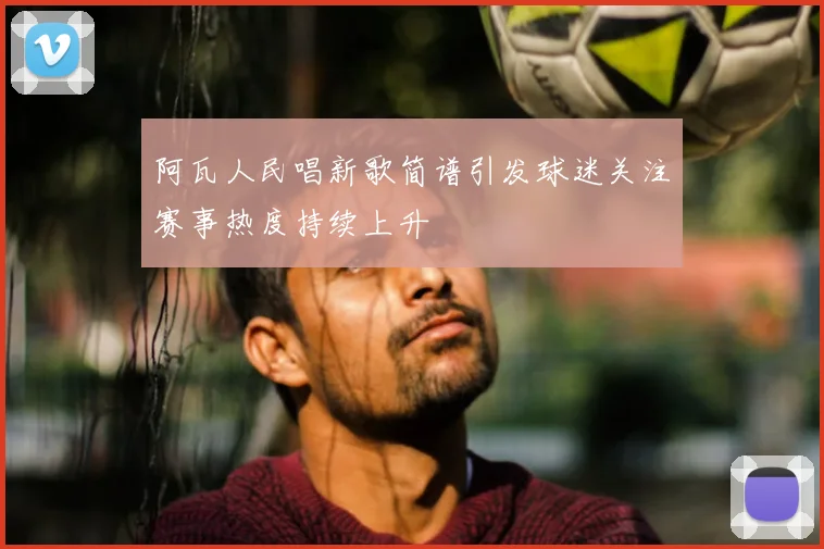 阿瓦人民唱新歌简谱引发球迷关注赛事热度持续上升