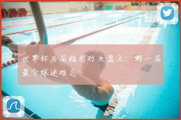 世界杯历届精彩对决盘点:哪一届最令球迷难忘