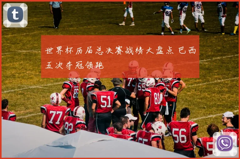 世界杯历届总决赛战绩大盘点 巴西五次夺冠领跑
