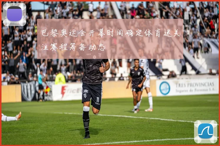 巴黎奥运会开幕时间确定体育迷关注赛程筹备动态
