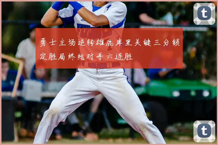 勇士主场逆转雄鹿库里关键三分锁定胜局终结对手六连胜