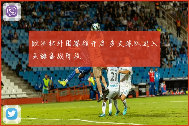 欧洲杯外围赛程开启 多支球队进入关键备战阶段